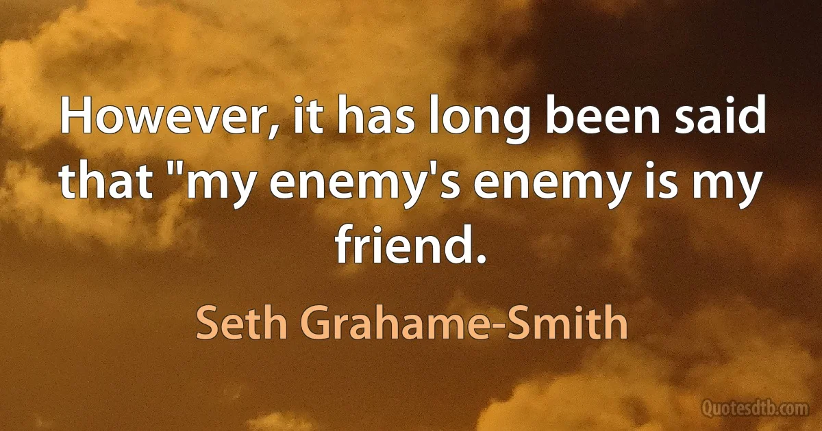 However, it has long been said that "my enemy's enemy is my friend. (Seth Grahame-Smith)