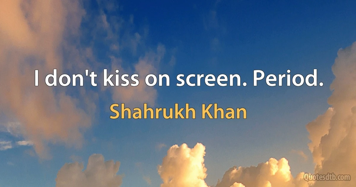 I don't kiss on screen. Period. (Shahrukh Khan)