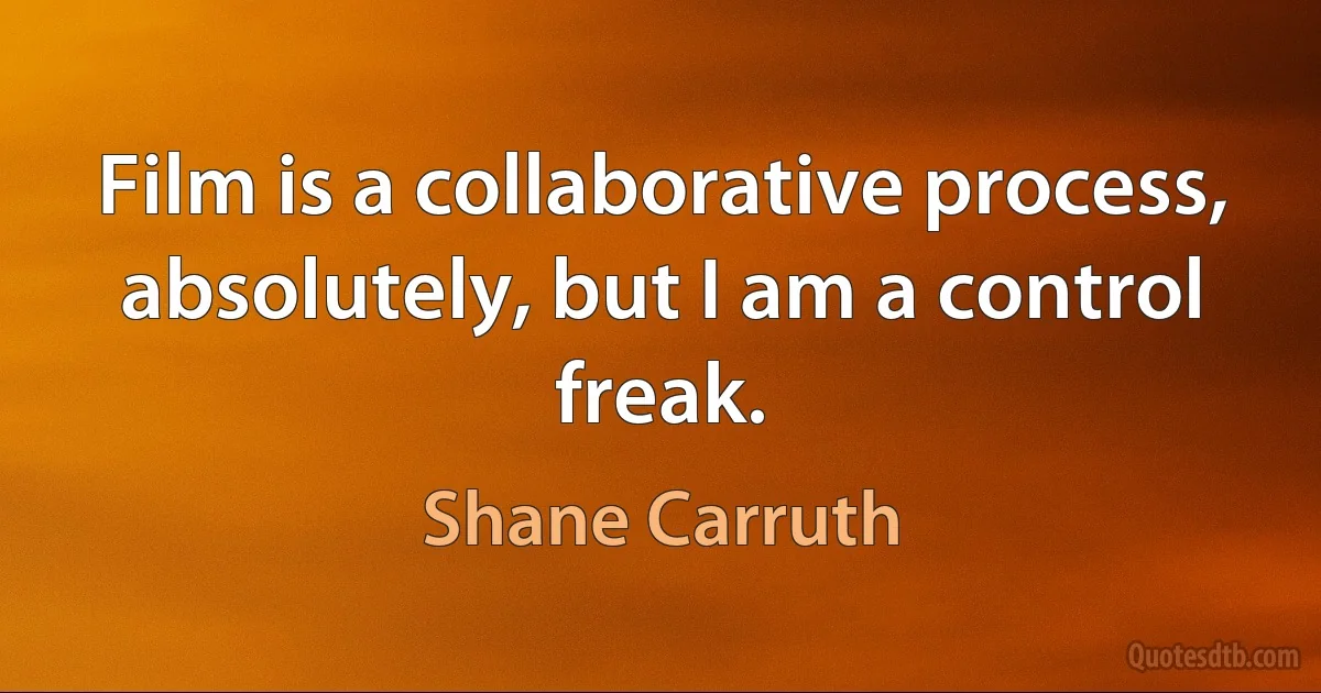 Film is a collaborative process, absolutely, but I am a control freak. (Shane Carruth)