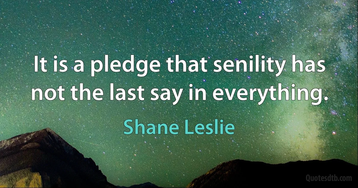 It is a pledge that senility has not the last say in everything. (Shane Leslie)