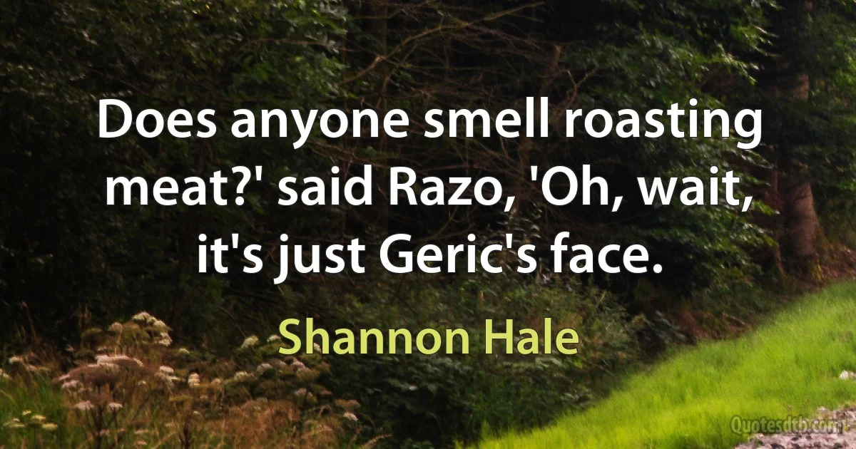 Does anyone smell roasting meat?' said Razo, 'Oh, wait, it's just Geric's face. (Shannon Hale)