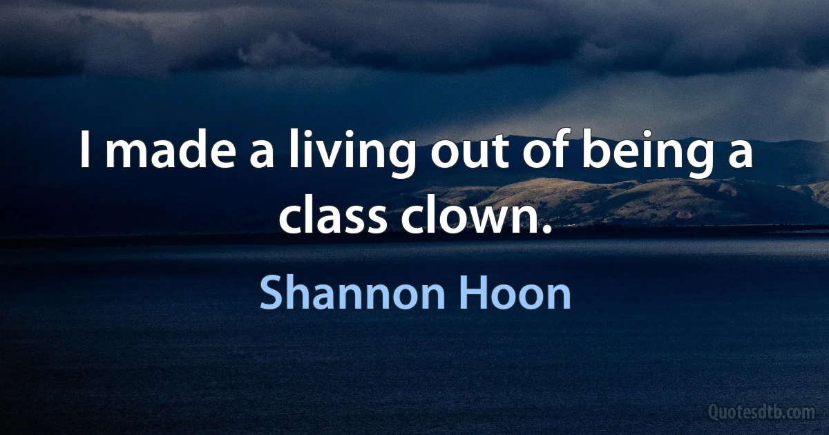 I made a living out of being a class clown. (Shannon Hoon)