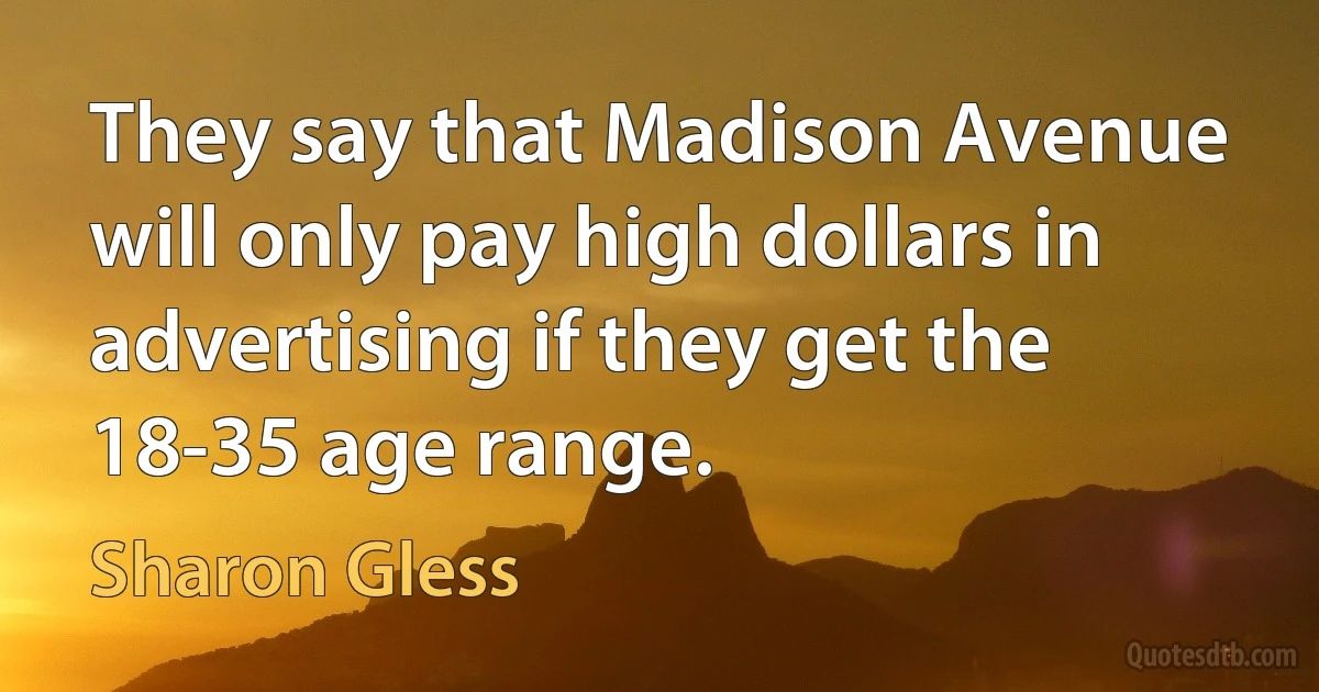 They say that Madison Avenue will only pay high dollars in advertising if they get the 18-35 age range. (Sharon Gless)