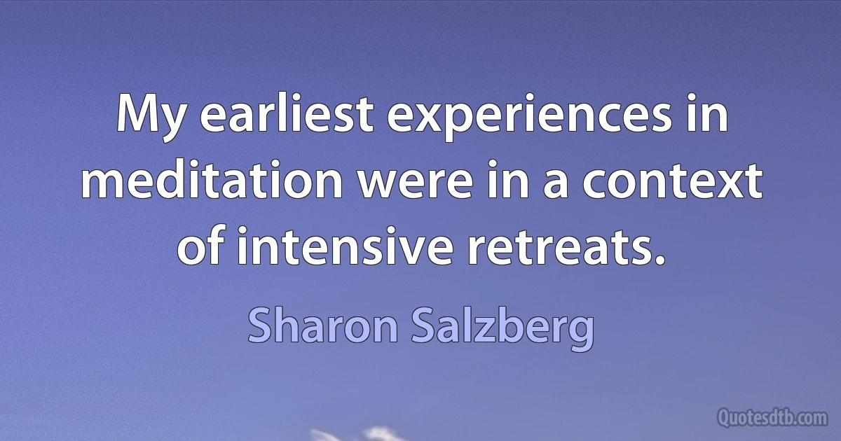 My earliest experiences in meditation were in a context of intensive retreats. (Sharon Salzberg)