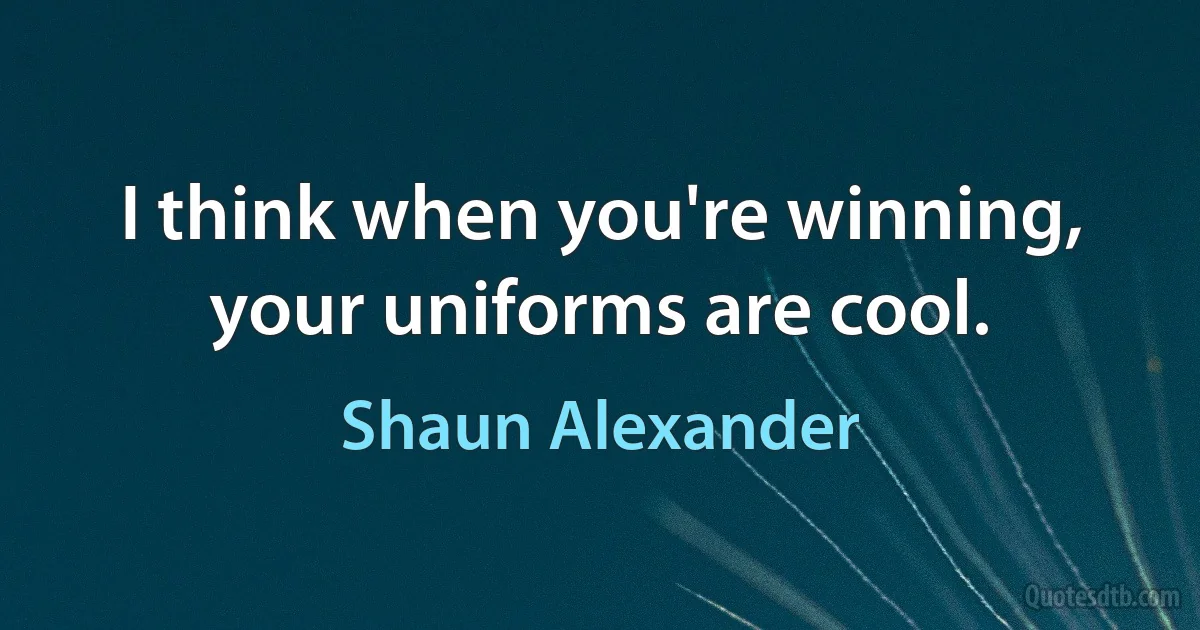 I think when you're winning, your uniforms are cool. (Shaun Alexander)