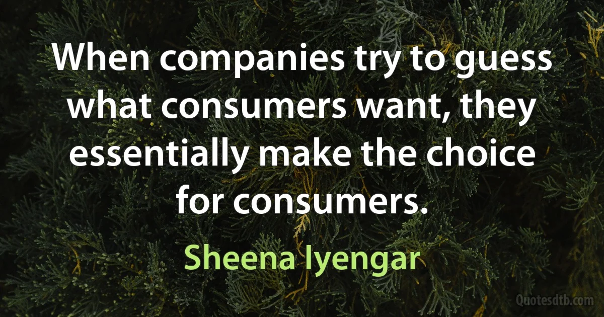 When companies try to guess what consumers want, they essentially make the choice for consumers. (Sheena Iyengar)