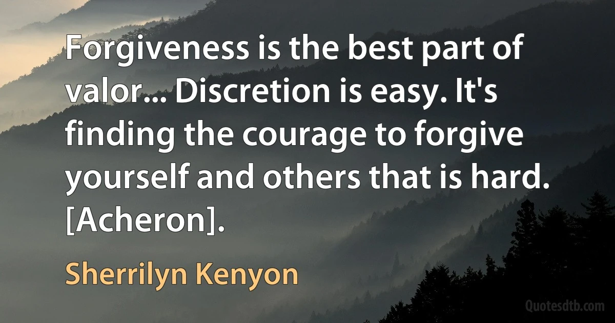 Forgiveness is the best part of valor... Discretion is easy. It's finding the courage to forgive yourself and others that is hard. [Acheron]. (Sherrilyn Kenyon)