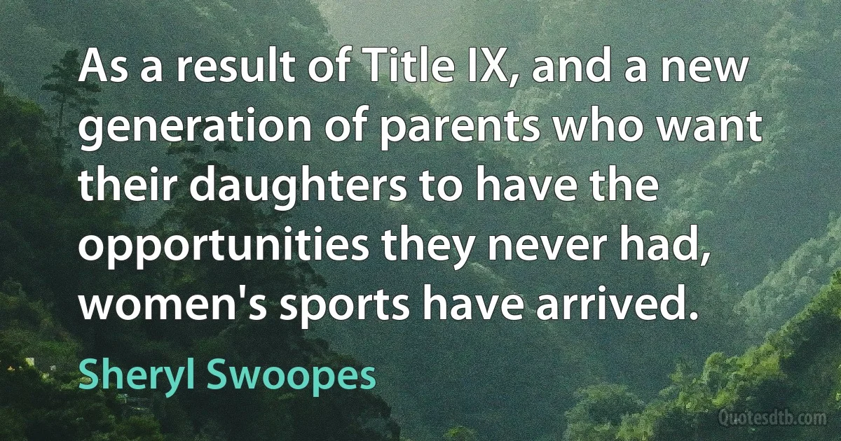 As a result of Title IX, and a new generation of parents who want their daughters to have the opportunities they never had, women's sports have arrived. (Sheryl Swoopes)