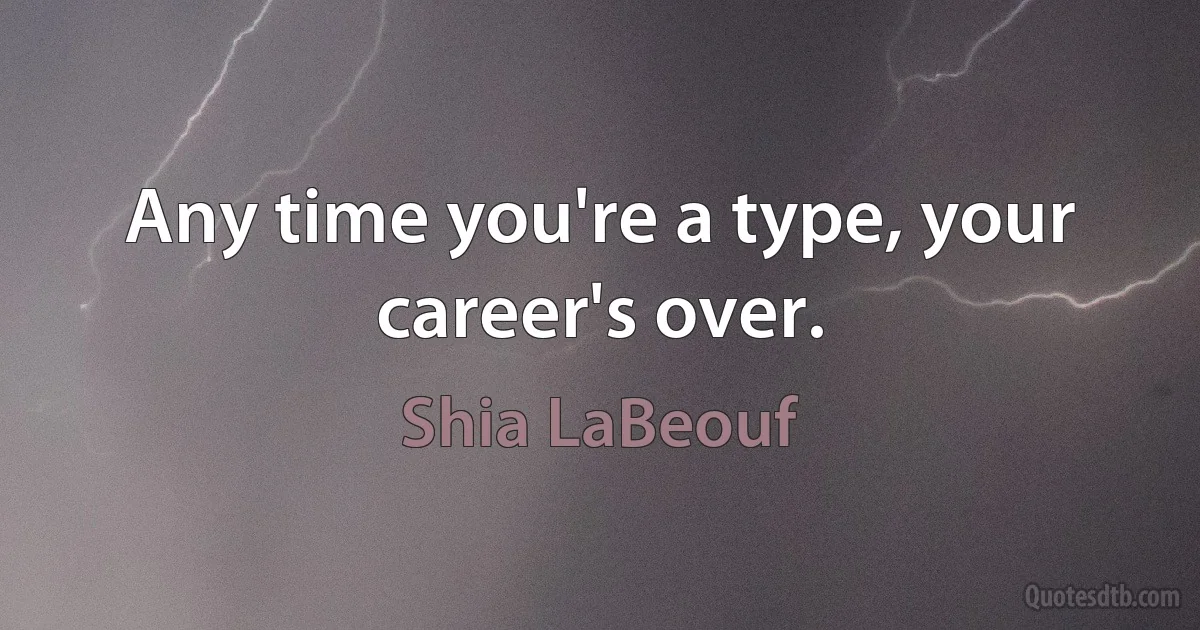 Any time you're a type, your career's over. (Shia LaBeouf)