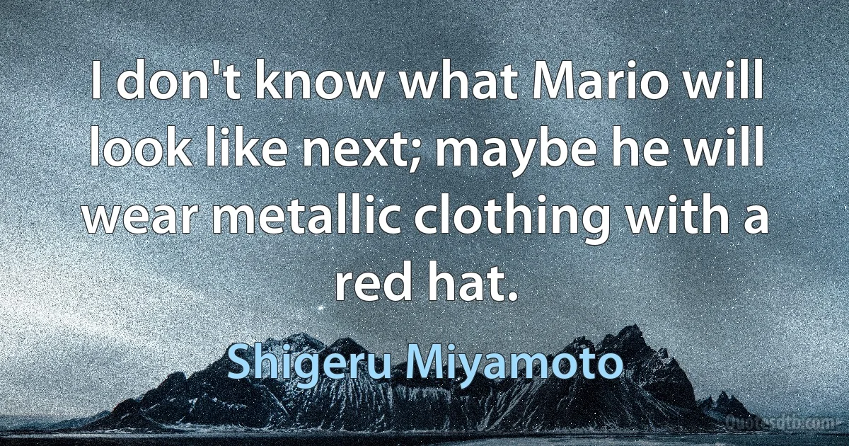 I don't know what Mario will look like next; maybe he will wear metallic clothing with a red hat. (Shigeru Miyamoto)