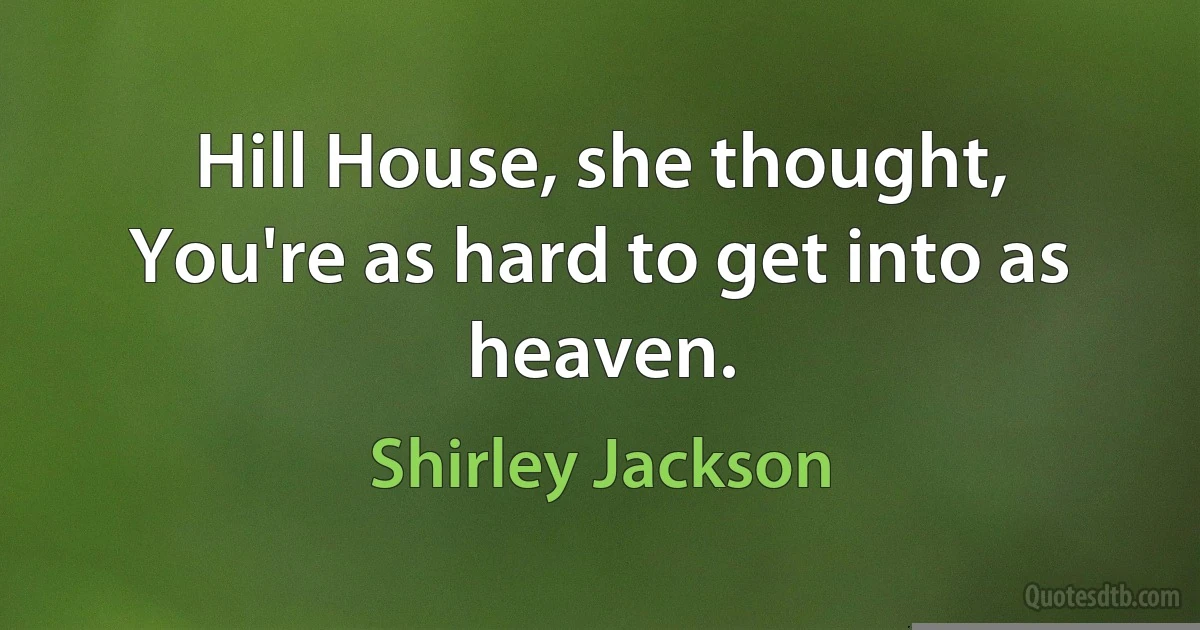 Hill House, she thought, You're as hard to get into as heaven. (Shirley Jackson)