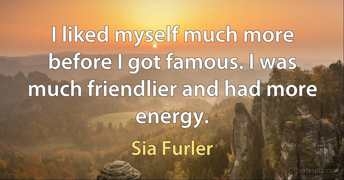 I liked myself much more before I got famous. I was much friendlier and had more energy. (Sia Furler)