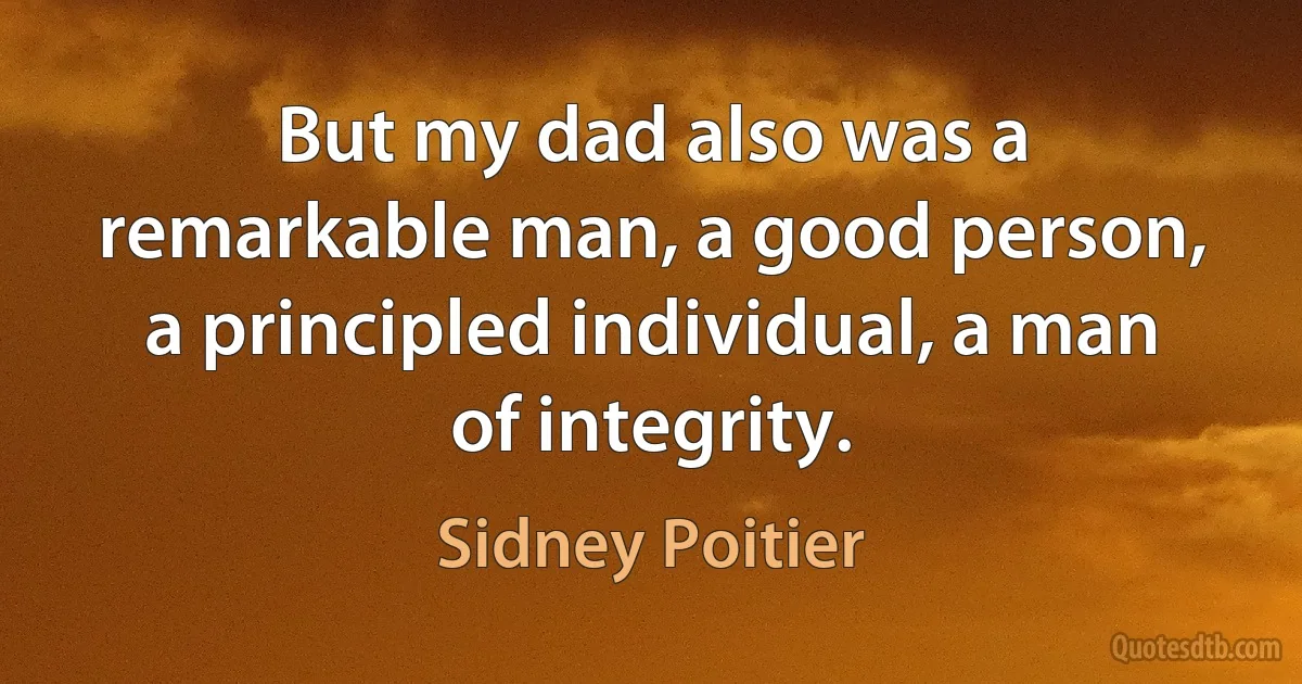 But my dad also was a remarkable man, a good person, a principled individual, a man of integrity. (Sidney Poitier)