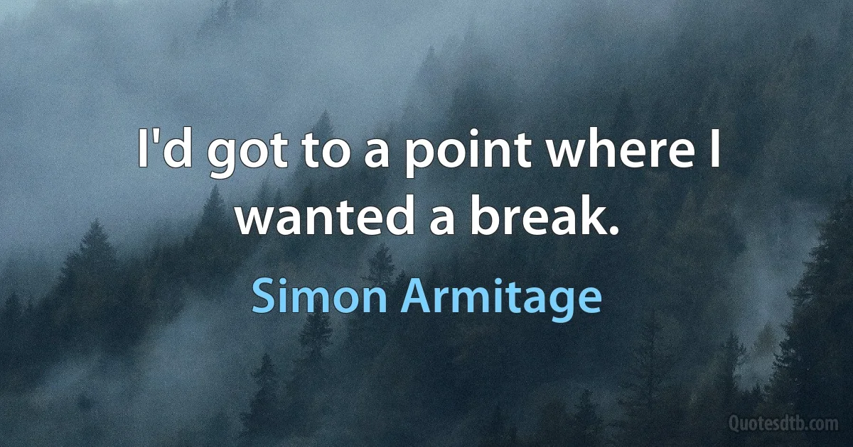 I'd got to a point where I wanted a break. (Simon Armitage)