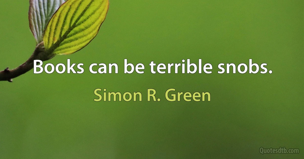 Books can be terrible snobs. (Simon R. Green)