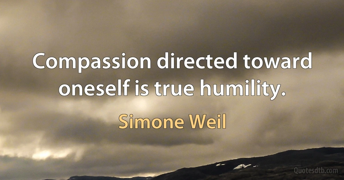 Compassion directed toward oneself is true humility. (Simone Weil)