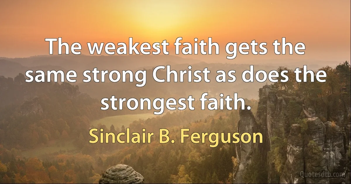 The weakest faith gets the same strong Christ as does the strongest faith. (Sinclair B. Ferguson)