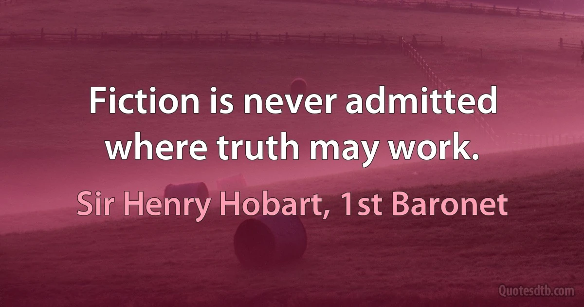 Fiction is never admitted where truth may work. (Sir Henry Hobart, 1st Baronet)