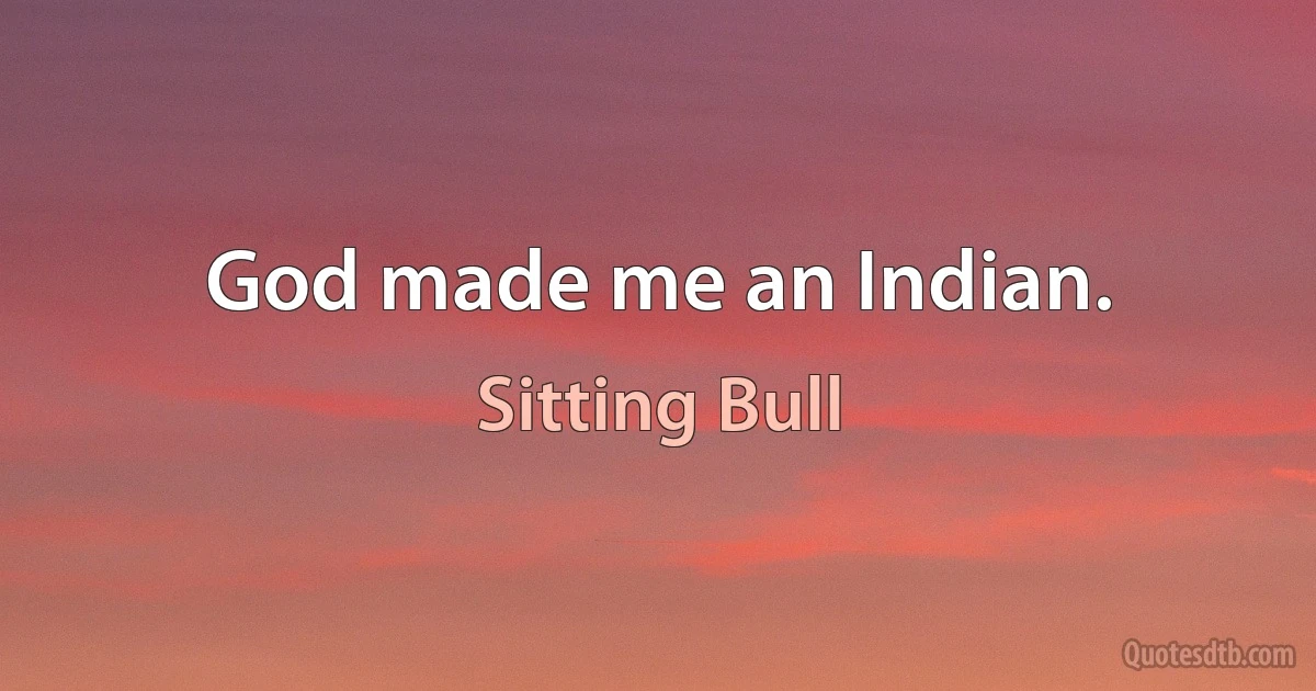 God made me an Indian. (Sitting Bull)