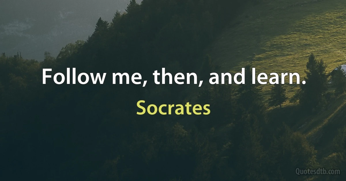 Follow me, then, and learn. (Socrates)