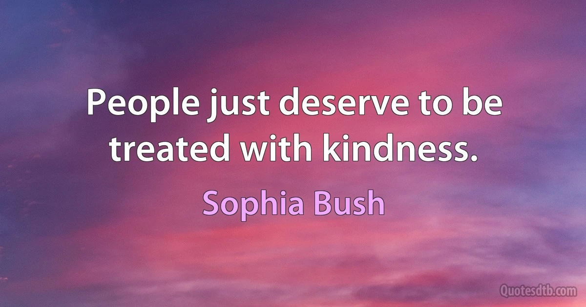 People just deserve to be treated with kindness. (Sophia Bush)