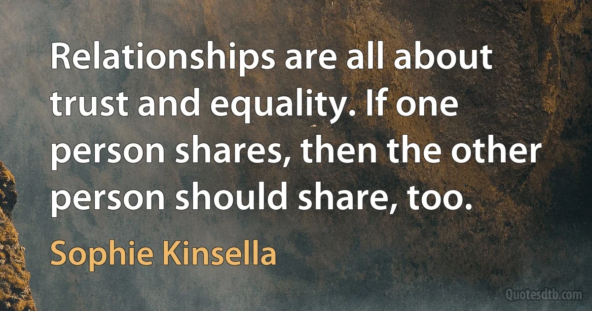 Relationships are all about trust and equality. If one person shares, then the other person should share, too. (Sophie Kinsella)