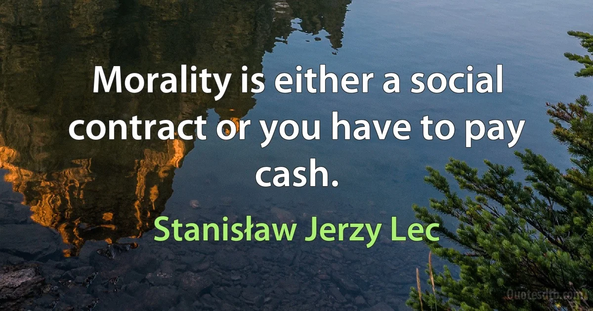 Morality is either a social contract or you have to pay cash. (Stanisław Jerzy Lec)