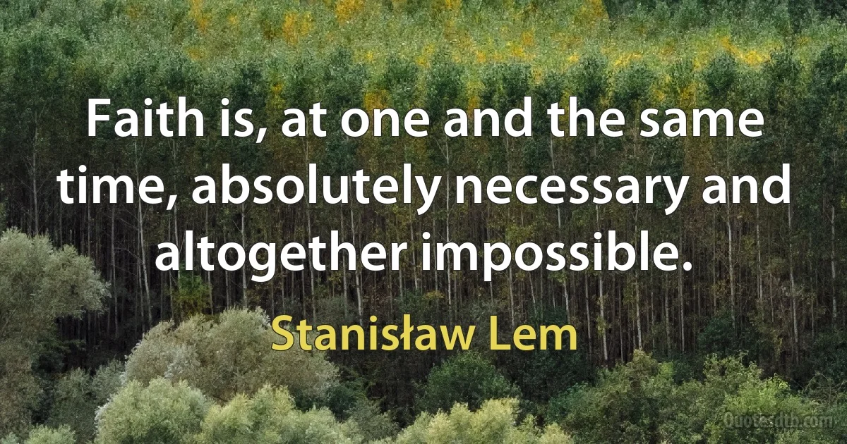 Faith is, at one and the same time, absolutely necessary and altogether impossible. (Stanisław Lem)