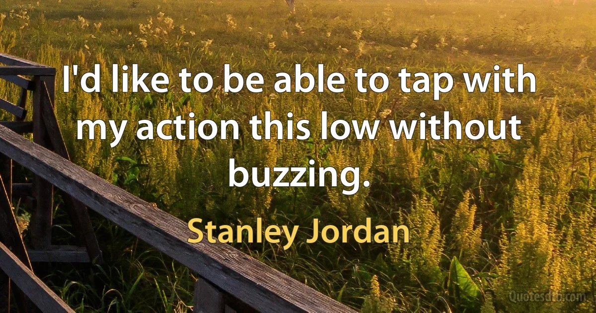 I'd like to be able to tap with my action this low without buzzing. (Stanley Jordan)