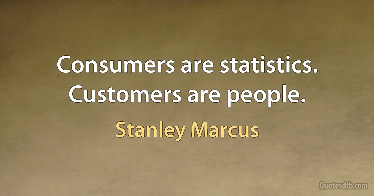 Consumers are statistics. Customers are people. (Stanley Marcus)