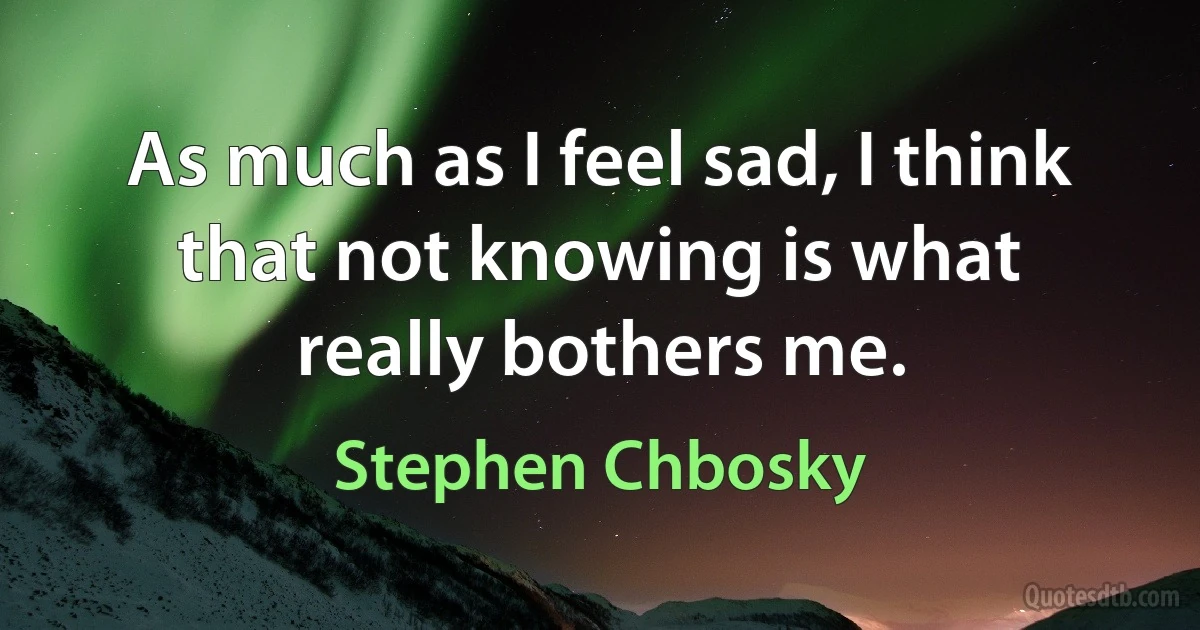 As much as I feel sad, I think that not knowing is what really bothers me. (Stephen Chbosky)