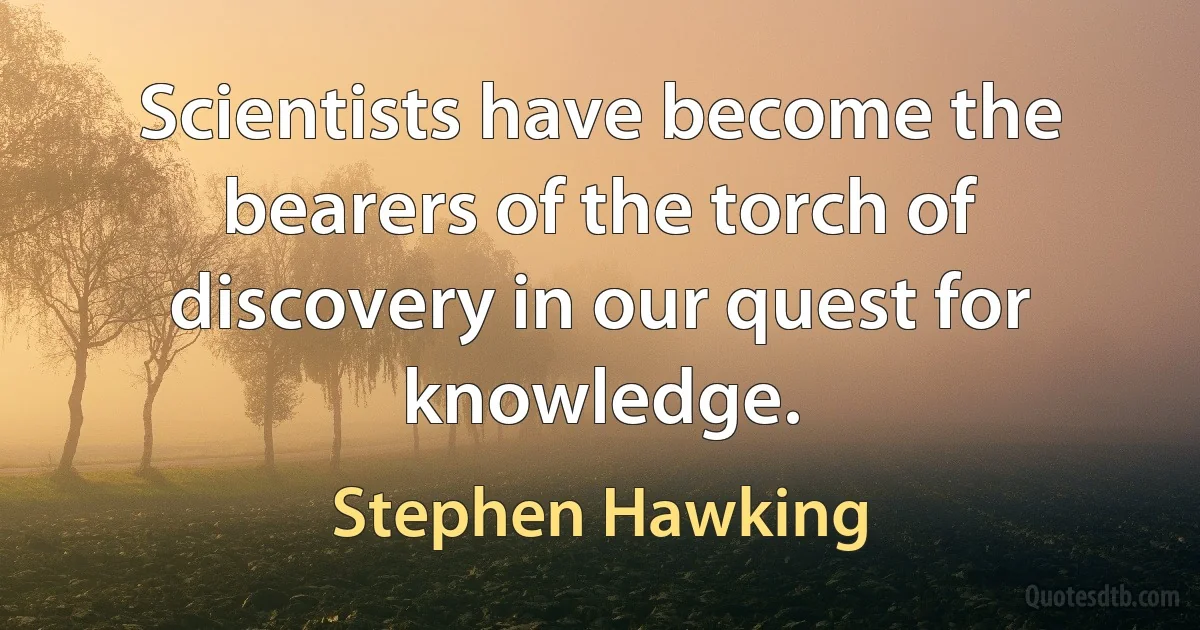 Scientists have become the bearers of the torch of discovery in our quest for knowledge. (Stephen Hawking)