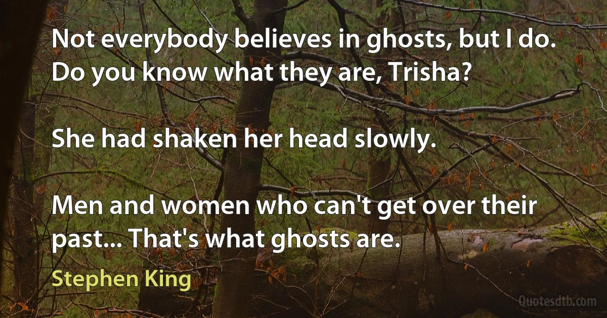 Not everybody believes in ghosts, but I do. Do you know what they are, Trisha?

She had shaken her head slowly.

Men and women who can't get over their past... That's what ghosts are. (Stephen King)