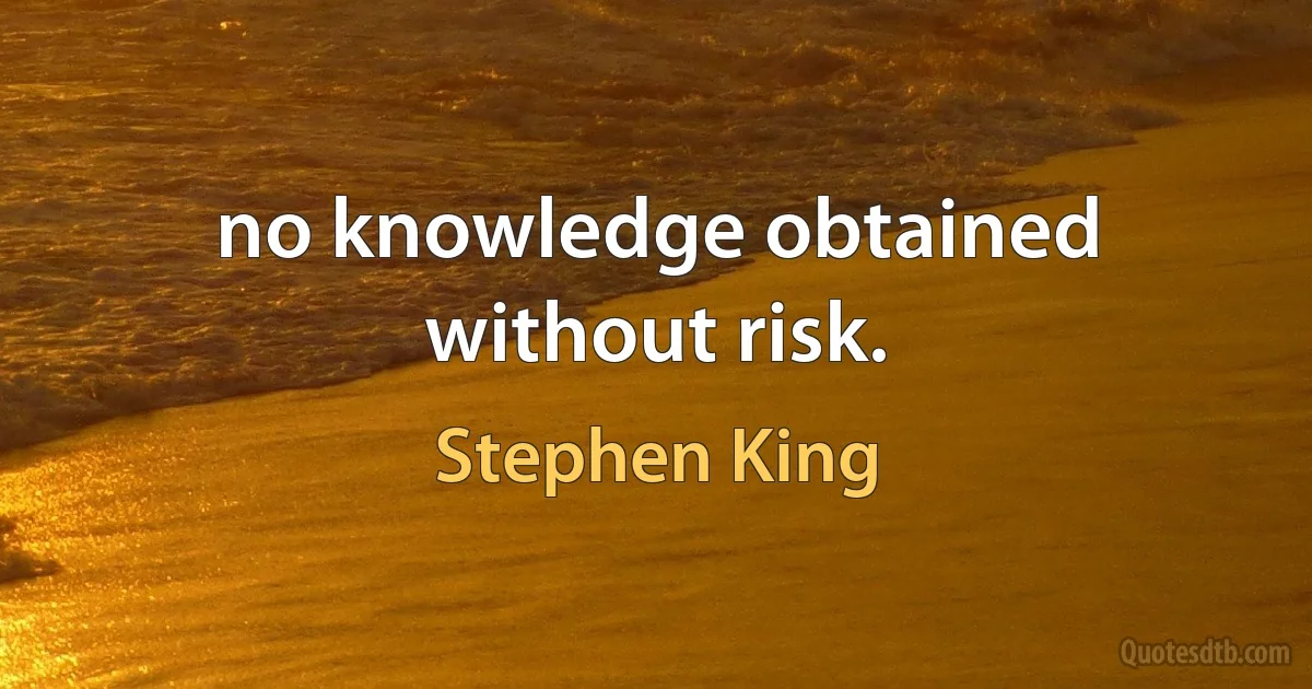 no knowledge obtained without risk. (Stephen King)