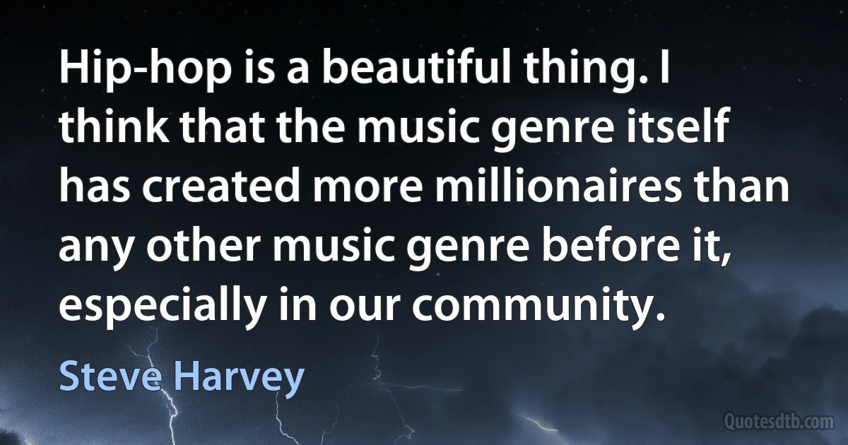 Hip-hop is a beautiful thing. I think that the music genre itself has created more millionaires than any other music genre before it, especially in our community. (Steve Harvey)