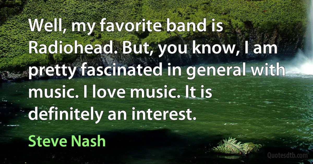 Well, my favorite band is Radiohead. But, you know, I am pretty fascinated in general with music. I love music. It is definitely an interest. (Steve Nash)