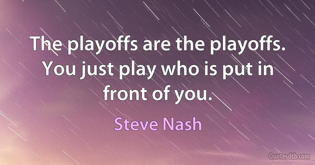 The playoffs are the playoffs. You just play who is put in front of you. (Steve Nash)