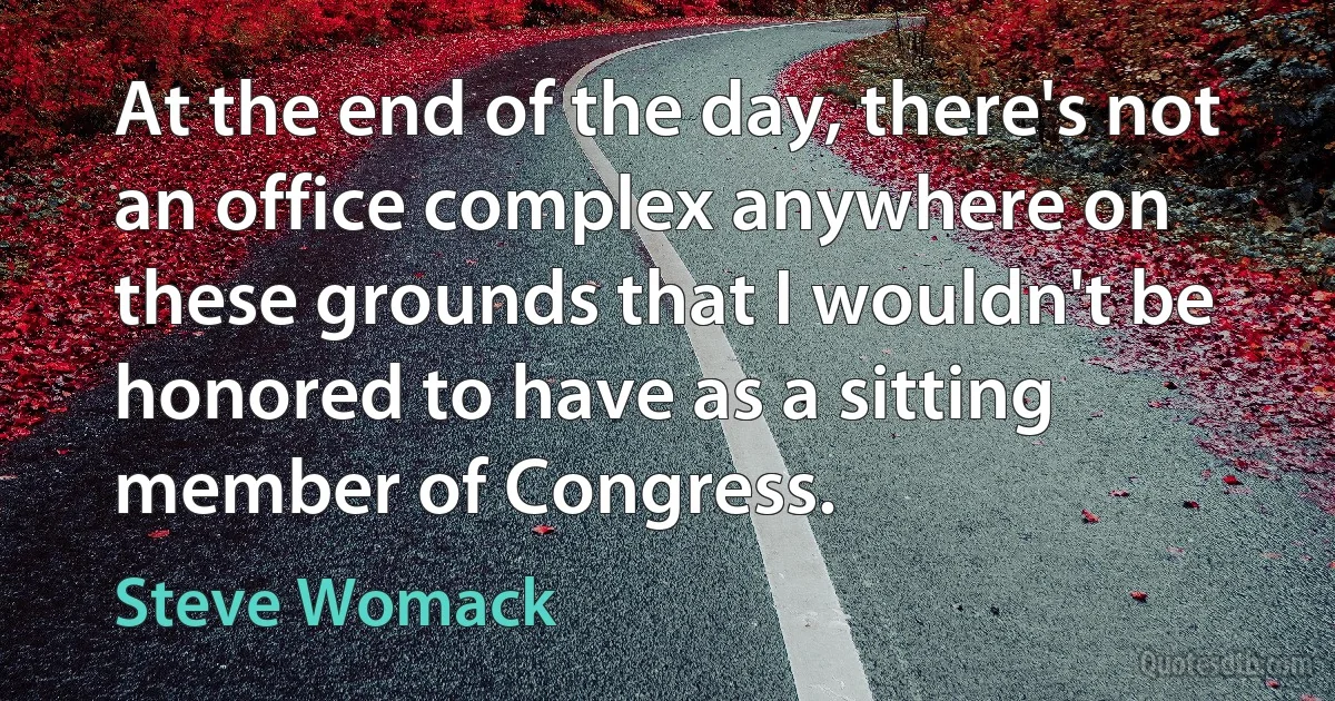 At the end of the day, there's not an office complex anywhere on these grounds that I wouldn't be honored to have as a sitting member of Congress. (Steve Womack)