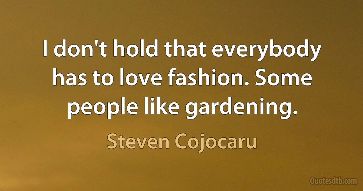 I don't hold that everybody has to love fashion. Some people like gardening. (Steven Cojocaru)