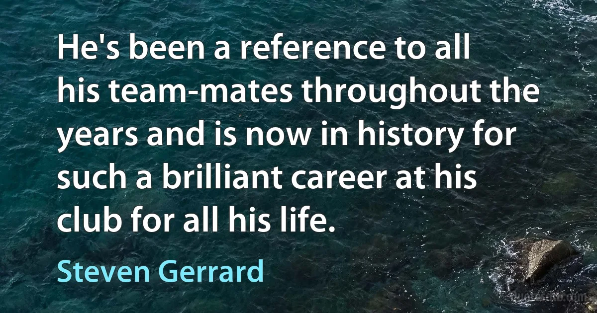 He's been a reference to all his team-mates throughout the years and is now in history for such a brilliant career at his club for all his life. (Steven Gerrard)