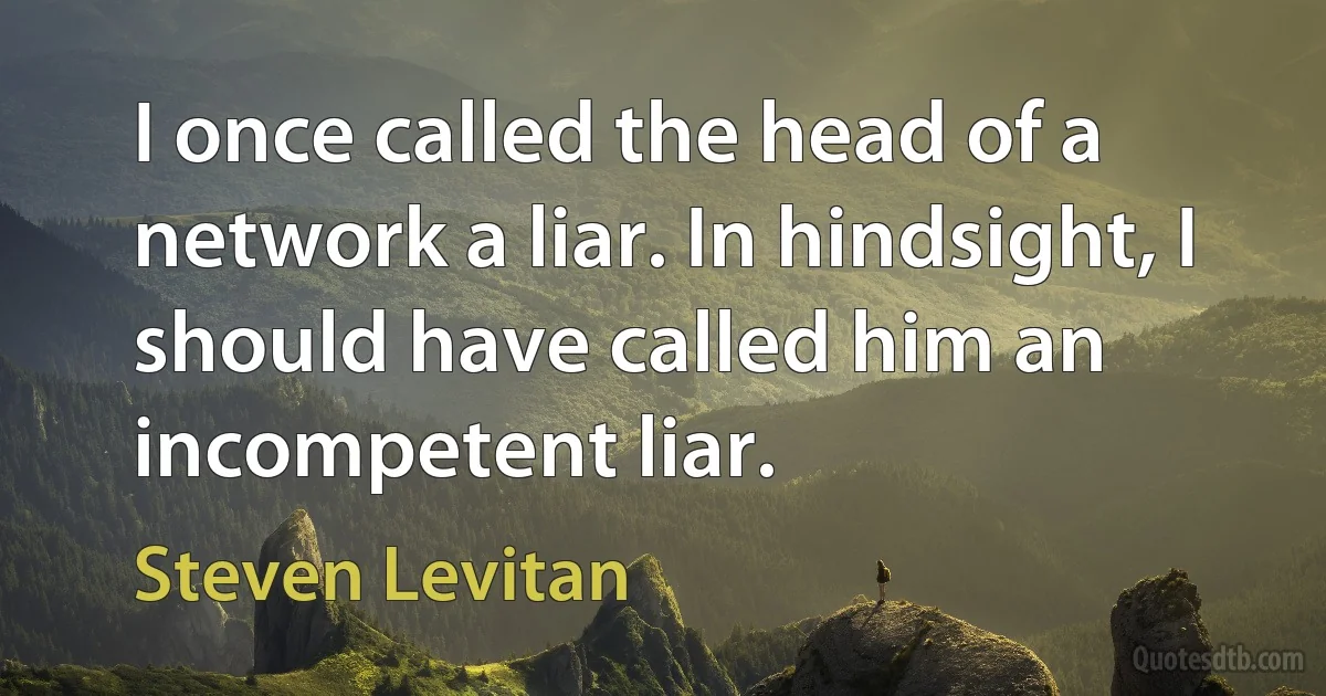 I once called the head of a network a liar. In hindsight, I should have called him an incompetent liar. (Steven Levitan)