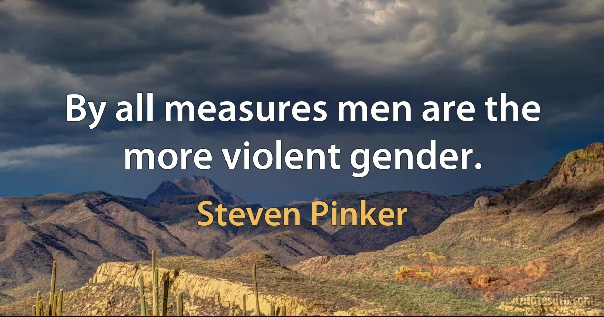 By all measures men are the more violent gender. (Steven Pinker)