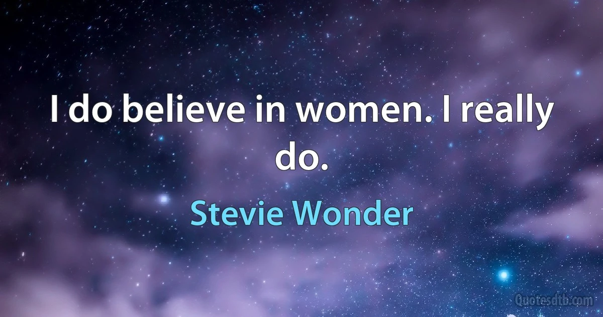 I do believe in women. I really do. (Stevie Wonder)