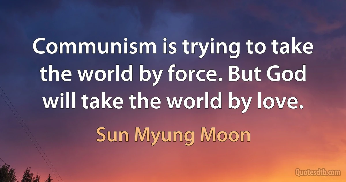 Communism is trying to take the world by force. But God will take the world by love. (Sun Myung Moon)