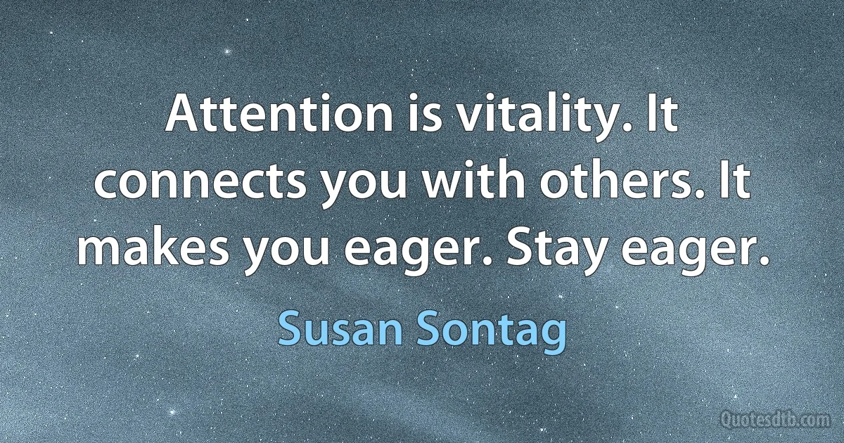 Attention is vitality. It connects you with others. It makes you eager. Stay eager. (Susan Sontag)