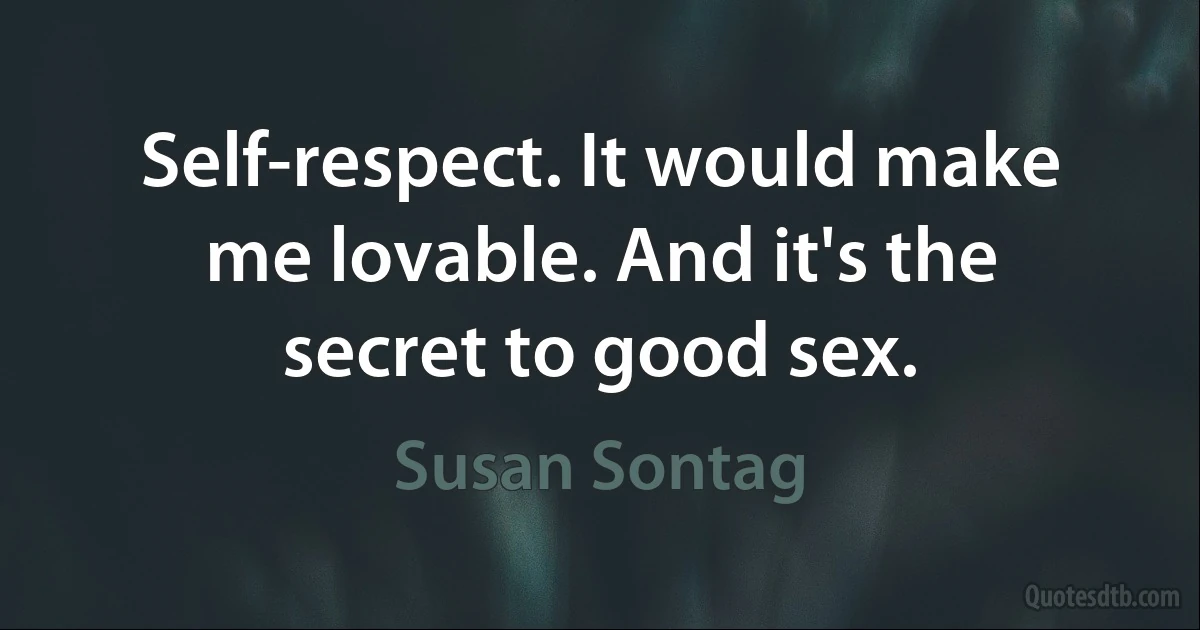 Self-respect. It would make me lovable. And it's the secret to good sex. (Susan Sontag)