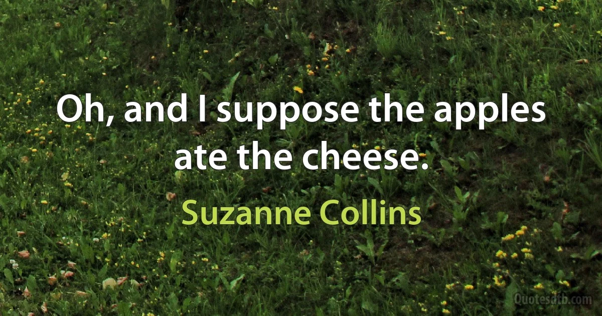 Oh, and I suppose the apples ate the cheese. (Suzanne Collins)