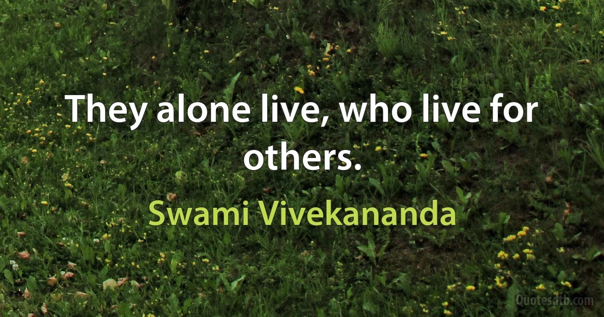 They alone live, who live for others. (Swami Vivekananda)