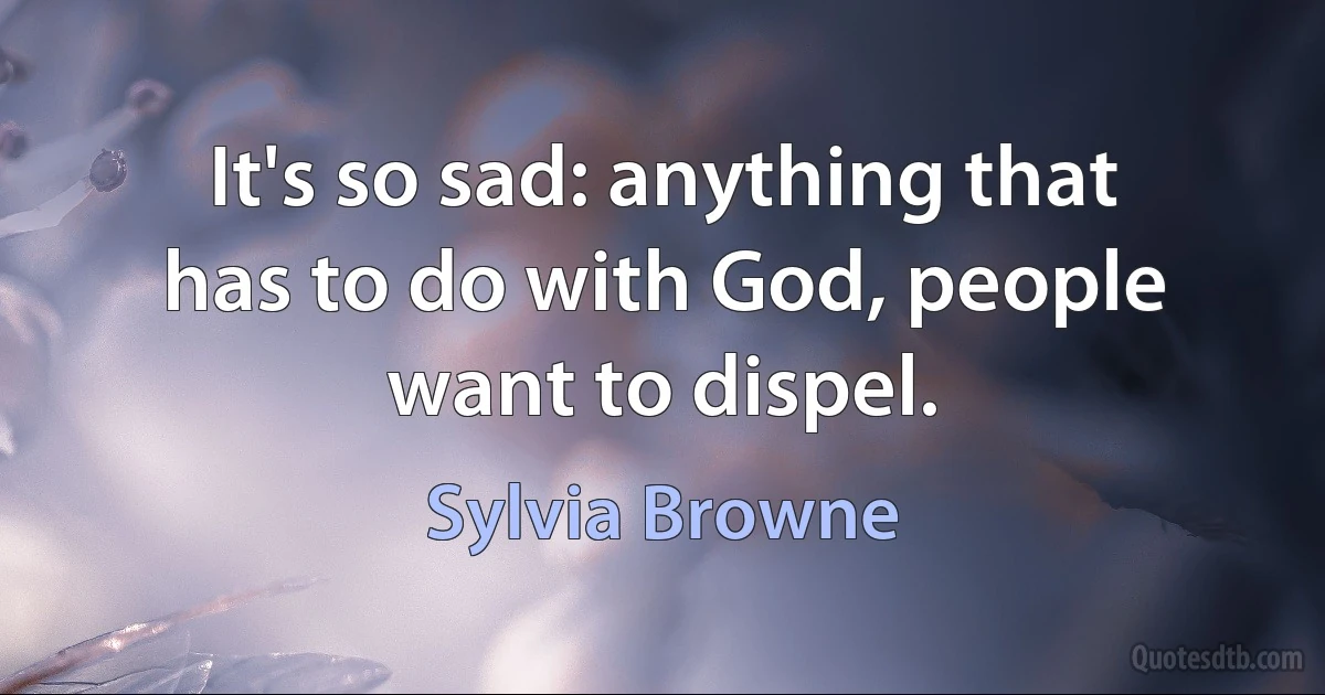 It's so sad: anything that has to do with God, people want to dispel. (Sylvia Browne)