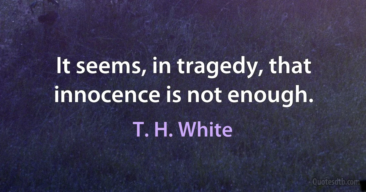 It seems, in tragedy, that innocence is not enough. (T. H. White)